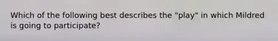 Which of the following best describes the "play" in which Mildred is going to participate?