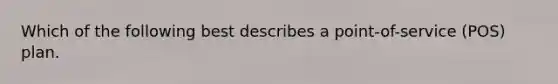 Which of the following best describes a point-of-service (POS) plan.