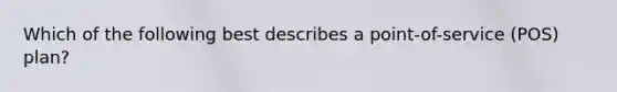 Which of the following best describes a point-of-service (POS) plan?