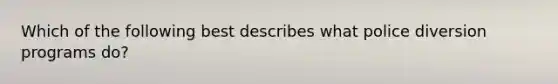 Which of the following best describes what police diversion programs do?