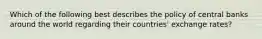 Which of the following best describes the policy of central banks around the world regarding their countries' exchange rates?