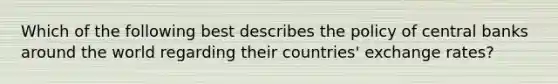 Which of the following best describes the policy of central banks around the world regarding their countries' exchange rates?