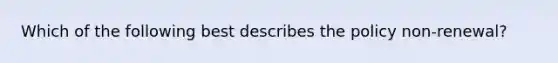 Which of the following best describes the policy non-renewal?