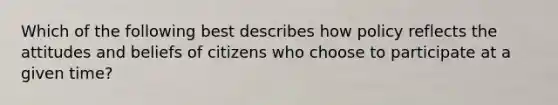 Which of the following best describes how policy reflects the attitudes and beliefs of citizens who choose to participate at a given time?