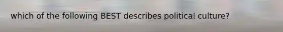 which of the following BEST describes political culture?