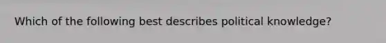 Which of the following best describes political knowledge?