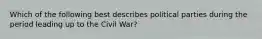 Which of the following best describes political parties during the period leading up to the Civil War?