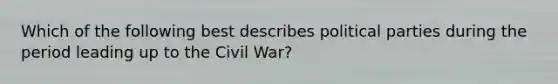 Which of the following best describes political parties during the period leading up to the Civil War?