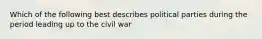 Which of the following best describes political parties during the period leading up to the civil war