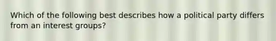 Which of the following best describes how a political party differs from an interest groups?