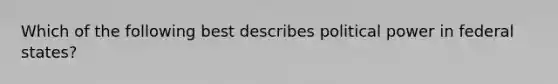 Which of the following best describes political power in federal states?