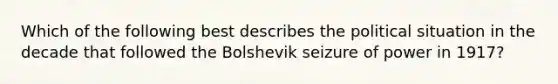 Which of the following best describes the political situation in the decade that followed the Bolshevik seizure of power in 1917?