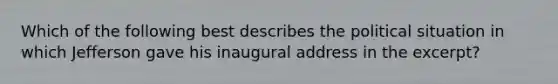 Which of the following best describes the political situation in which Jefferson gave his inaugural address in the excerpt?