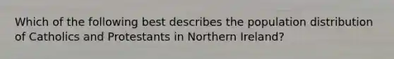 Which of the following best describes the population distribution of Catholics and Protestants in Northern Ireland?