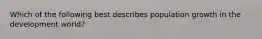 Which of the following best describes population growth in the development world?