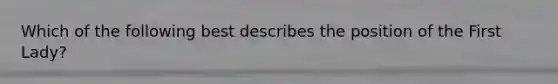 Which of the following best describes the position of the First Lady?