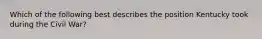 Which of the following best describes the position Kentucky took during the Civil War?