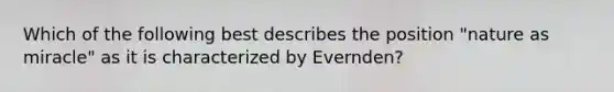 Which of the following best describes the position "nature as miracle" as it is characterized by Evernden?