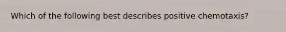 Which of the following best describes positive chemotaxis?