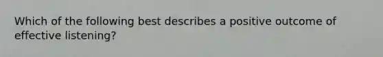 Which of the following best describes a positive outcome of effective listening?