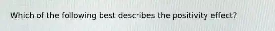 Which of the following best describes the positivity effect?