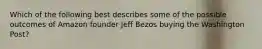 Which of the following best describes some of the possible outcomes of Amazon founder Jeff Bezos buying the Washington Post?