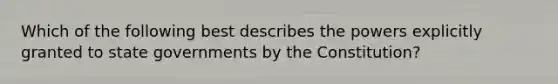 Which of the following best describes the powers explicitly granted to state governments by the Constitution?