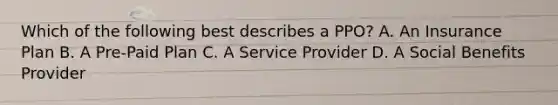 Which of the following best describes a PPO? A. An Insurance Plan B. A Pre-Paid Plan C. A Service Provider D. A Social Benefits Provider