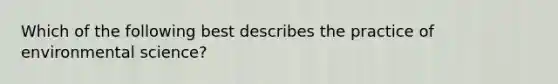 Which of the following best describes the practice of environmental science?