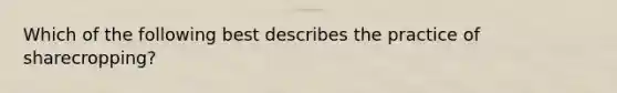 Which of the following best describes the practice of sharecropping?