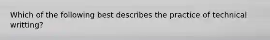 Which of the following best describes the practice of technical writting?