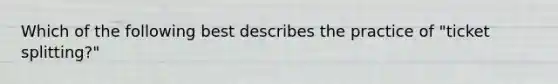 Which of the following best describes the practice of "ticket splitting?"