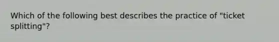 Which of the following best describes the practice of "ticket splitting"?