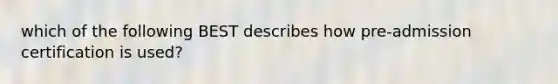 which of the following BEST describes how pre-admission certification is used?