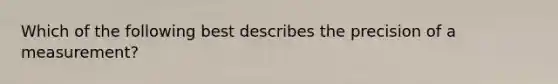 Which of the following best describes the precision of a measurement?