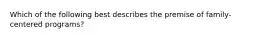 Which of the following best describes the premise of family-centered programs?