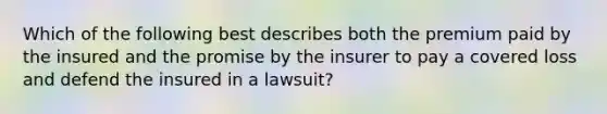 Which of the following best describes both the premium paid by the insured and the promise by the insurer to pay a covered loss and defend the insured in a lawsuit?