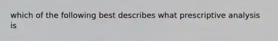 which of the following best describes what prescriptive analysis is