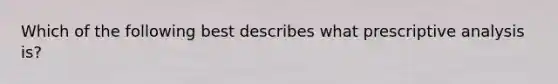 Which of the following best describes what prescriptive analysis is?