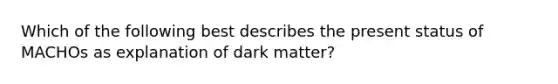 Which of the following best describes the present status of MACHOs as explanation of dark matter?