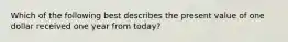 Which of the following best describes the present value of one dollar received one year from today?