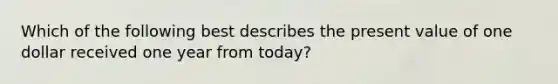 Which of the following best describes the present value of one dollar received one year from today?