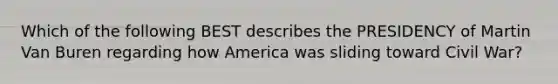 Which of the following BEST describes the PRESIDENCY of Martin Van Buren regarding how America was sliding toward Civil War?