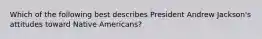 Which of the following best describes President Andrew Jackson's attitudes toward Native Americans?