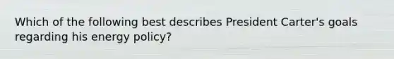 Which of the following best describes President Carter's goals regarding his energy policy?