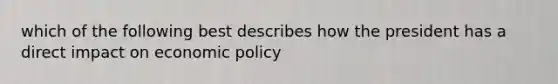 which of the following best describes how the president has a direct impact on economic policy