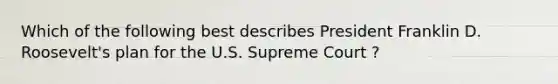 Which of the following best describes President Franklin D. Roosevelt's plan for the U.S. Supreme Court ?