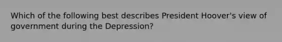 Which of the following best describes President Hoover's view of government during the Depression?