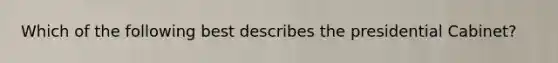 Which of the following best describes the presidential Cabinet?