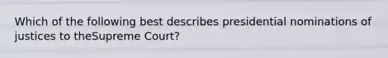 Which of the following best describes presidential nominations of justices to theSupreme Court?